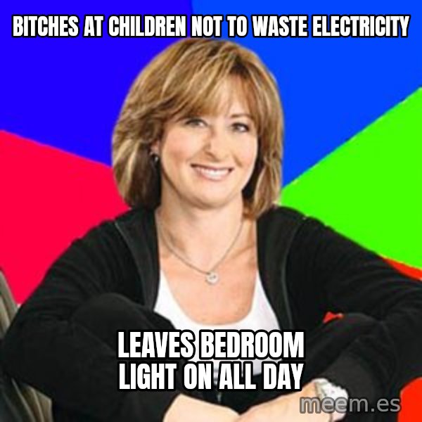 Sheltering Suburban Mom meme: Bitches at children not to waste electricity / Leaves bedroom light on all day