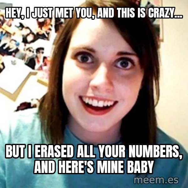 Overly Obsessed Girlfriend meme: hey, i just met you, and this is crazy... / but i erased all your numbers, and here's mine baby