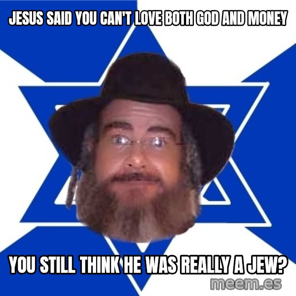 Advice Jew meme: jesus said you can't love both god and money / you still think he was really a jew?