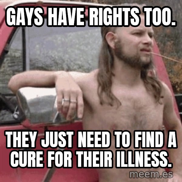 Almost Politically Correct Redneck meme: gays have rights too. / they just need to find a cure for their illness.