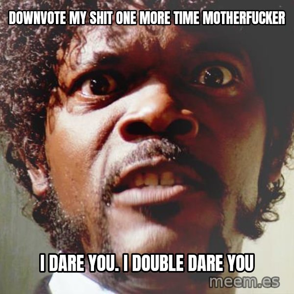 Mad Samuel L Jackson meme: Downvote my shit one more time motherfucker / I dare you. I double dare you