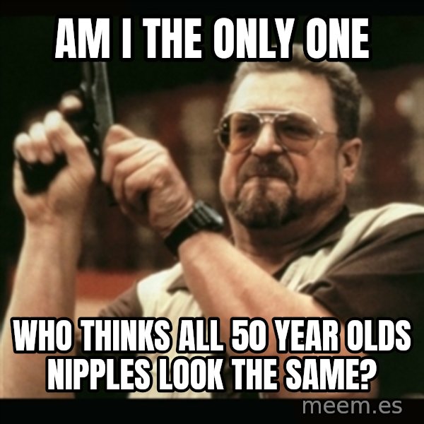 am i the only one around here meme: Am I the only one / who thinks all 50 year olds nipples look the same?
