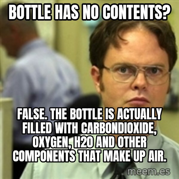 Dwight Schrute meme: Bottle has no contents? / False. the bottle is actually filled with carbondioxide, oxygen, H20 and other components that make up Air.