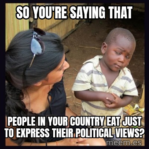 Skeptical third-world kid meme: So you're saying that / People in your country eat just to express their political views?