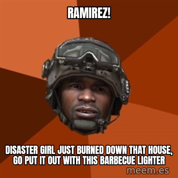 Sgt. Foley meme: ramirez! / disaster girl just burned down that house, go put it out with this barbecue lighter