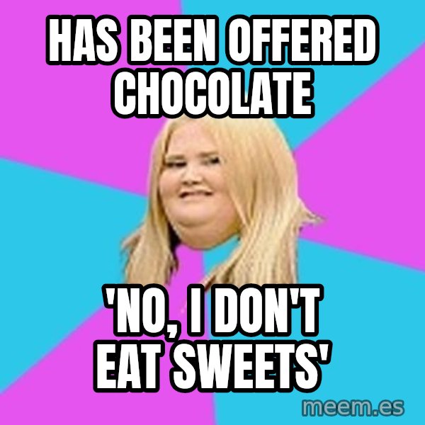 Fat Girl meme: HAS BEEN OFFERED chocolate / 'no, i don't eat sweets'