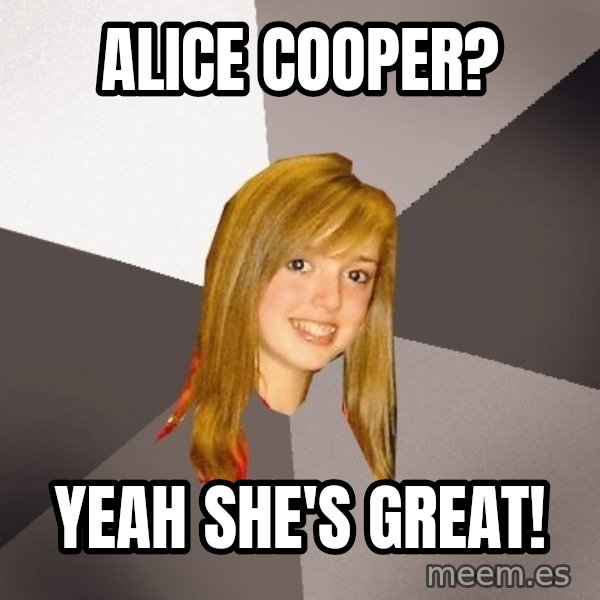 Musically Oblivious 8th Grader meme: alice cooper? / yeah she's great!