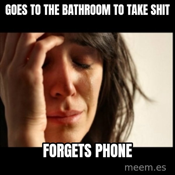 First World Problems meme: goes to the bathroom to take shit / forgets phone