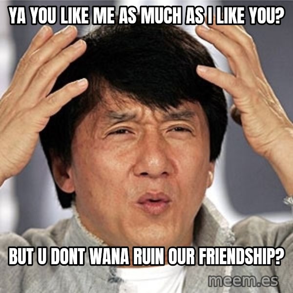 Jackie Chan meme: ya you like me as much as i like you? / but u dont wana ruin our friendship?