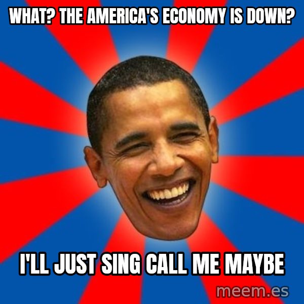Obama meme: What? the america's economy is down? / I'll just sing call me maybe