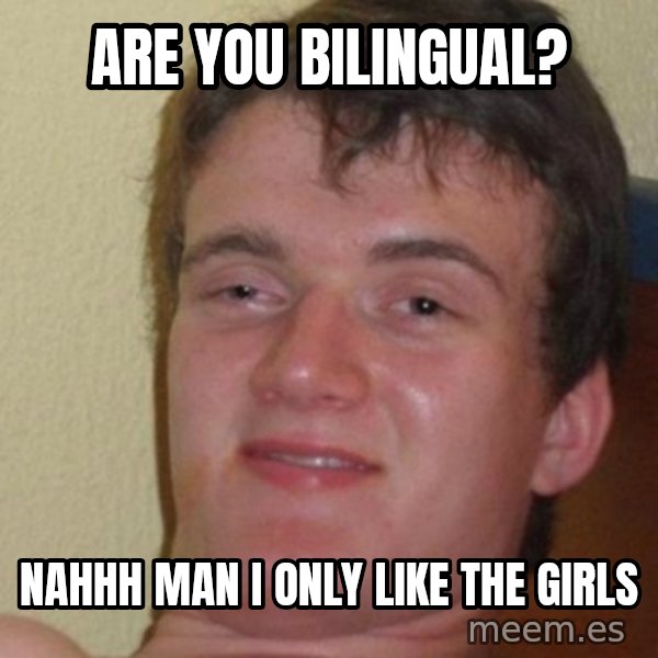really high guy meme: Are you bilingual? / nahhh man i only like the girls