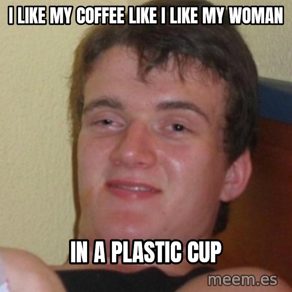 Stoner Stanley meme: i like my coffee like i like my woman / in a plastic cup