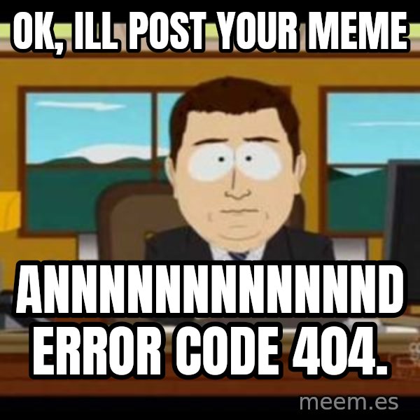 south park aand it's gone meme: ok, ill post your meme / annnnnnnnnnnnd Error code 404.