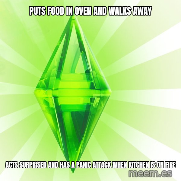 Sims meme: puts food in oven and walks away / acts surprised and has a panic attack when kitchen is on fire