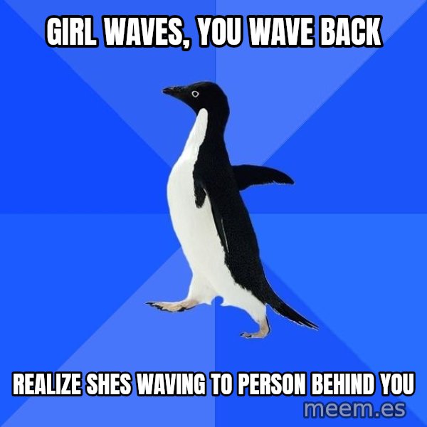 Socially Awkward Penguin meme: Girl waves, you wave back / realize shes waving to person behind you