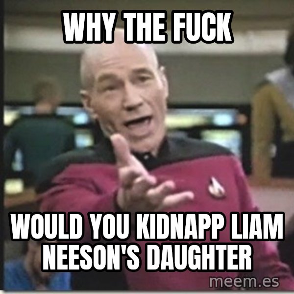 star trek wtf meme: Why the fuck / WoUld you kidnapp Liam nEeson's daughter