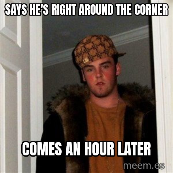 Scumbag Steve meme: Says he's right around the corner / comes an hour later