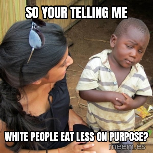 So You're Telling me meme: so your telling me / white people eat less on purpose?