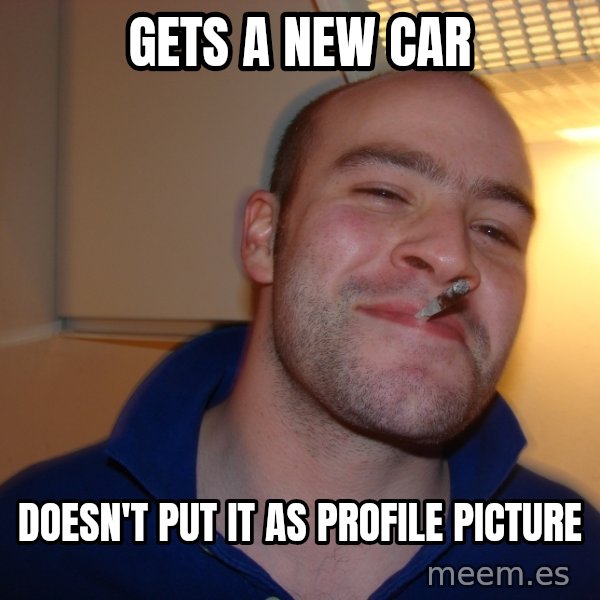 Good Guy Greg meme: gets a new car / DOESN'T put it as profile picture