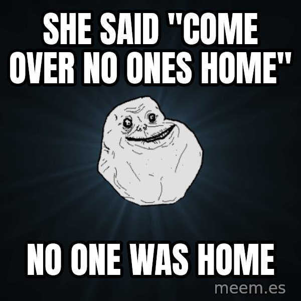 Forever Alone meme: she said "come over no ones home" / no one was home