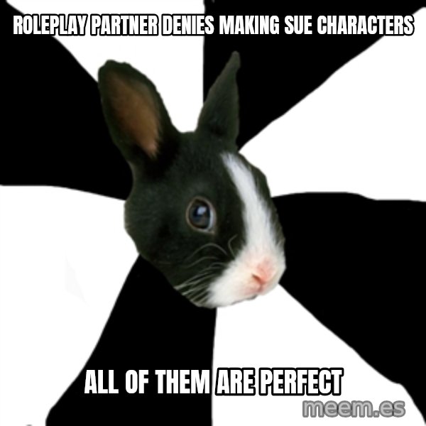 Roleplaying Rabbit meme: Roleplay partner denies making sue characters / all of them are perfect