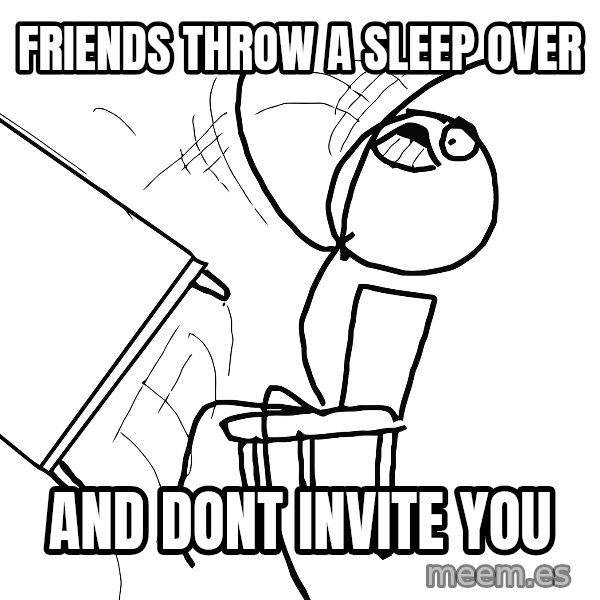 Desk Flip Rage Guy meme: friends thrOw a sleep over / and dont Invite You