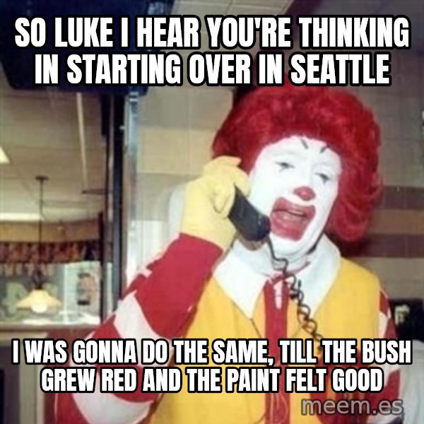 Ronald Mcdonald Call meme: So lUke I hear you're thinking in starting over in Seattle / I was gonna do the same,  till the bush grew red and the paint felt good