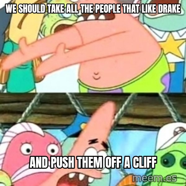 Push it Somewhere Else Patrick meme: we should take all the people that like drake / and push them off a cliff
