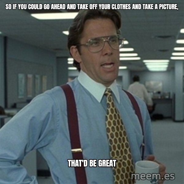 Bill Lumbergh meme: So if you could go ahead and take off your clothes and take a picture, / that'd be great
