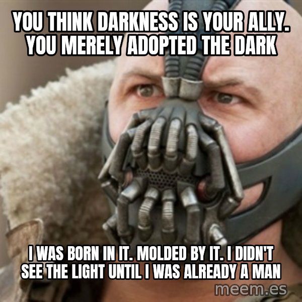 Bane meme: you think darkness is your ally. You merely adopted the dark / I WAS BORN IN IT. MOLDED BY IT. I DIDN'T SEE THE LIGHT UNTIL I WAS ALREADY A MAN