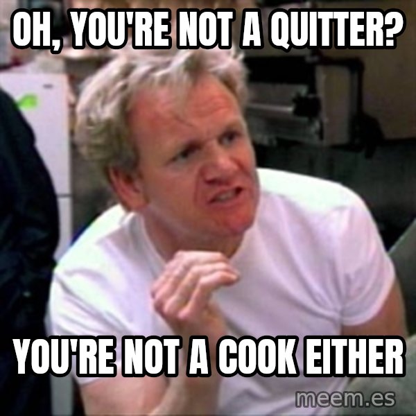 Gordon Ramsay meme: oh, you're not a quitter? / you're not a cook either