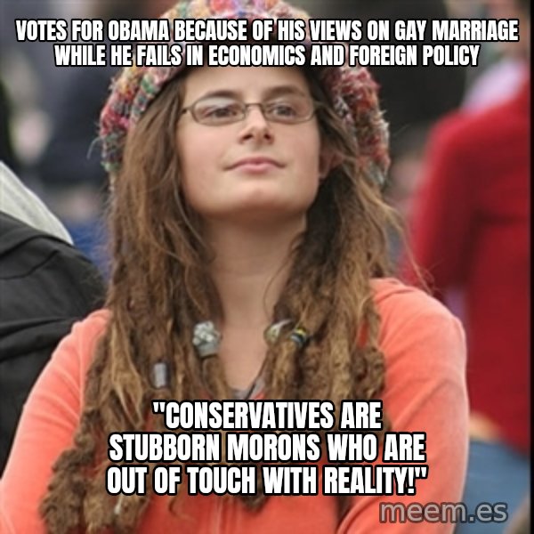 College Liberal meme: Votes for obama because of his views on gay marriage while he fails in economics and foreign policy / "conservatives are stubborn morons who are out of touch with reality!"