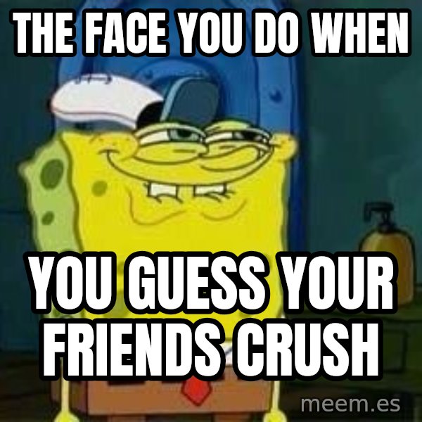 Spongebob meme: THE FACE YOU DO WHEN / YOU GUESS YOUR FRIENDS CRUSH