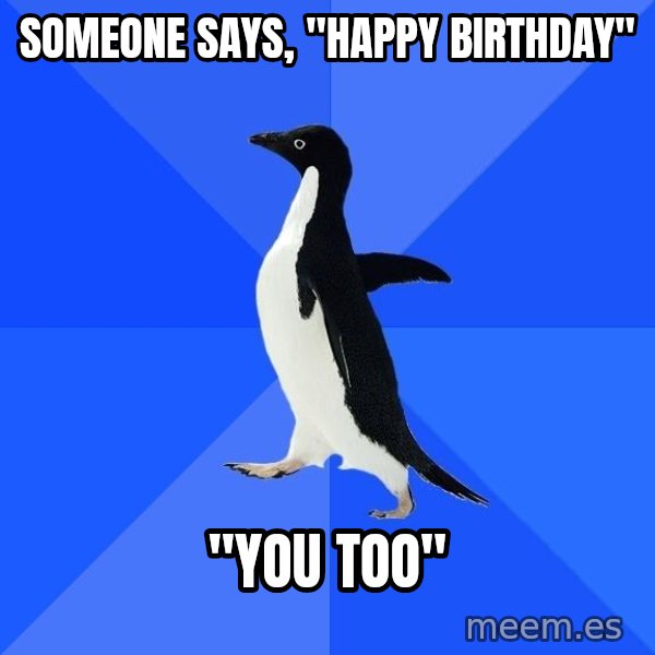 Socially Awkward Penguin meme: someone says, "Happy birthday" / "You too"