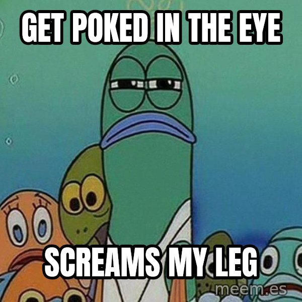 Serious Fish Spongebob meme: Get poked in the eye / screams my leg