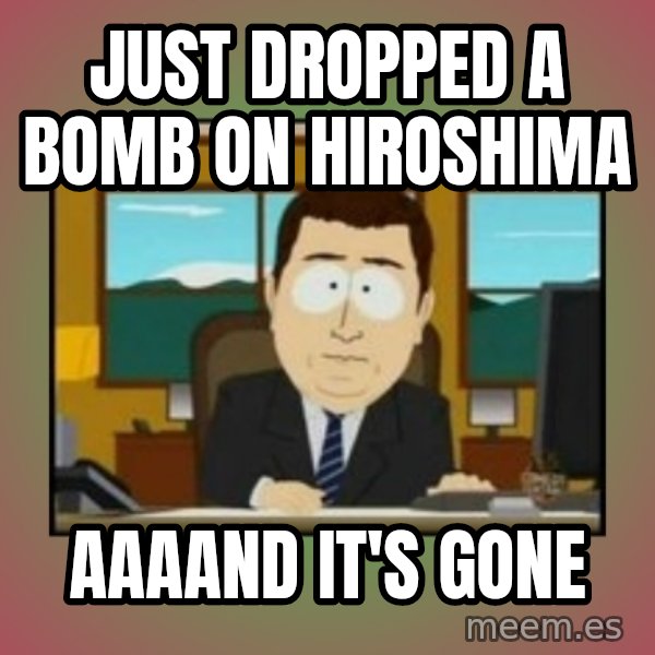 south park aand it's gone meme: Just dropped a bomb on Hiroshima / aaaand it's gone