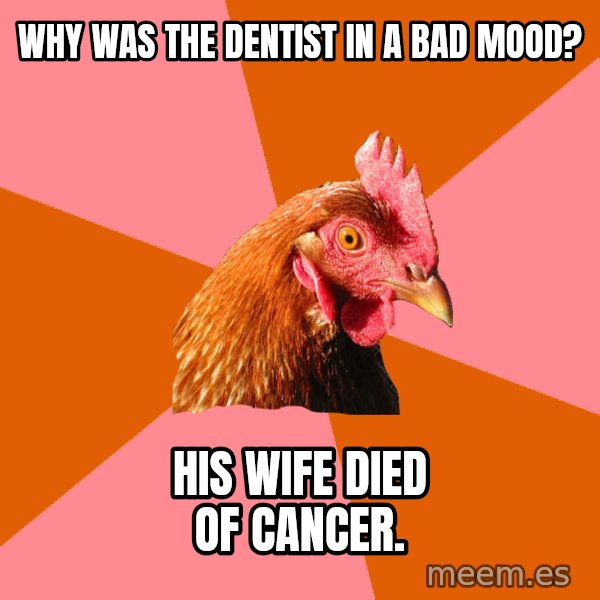 Anti Joke Chicken meme: Why was the dentist in a bad mood? / His wife died of cancer.