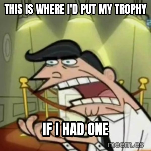 If i had one meme: THIS IS WHERE I'D PUT MY TROPHY / IF I HAD ONE