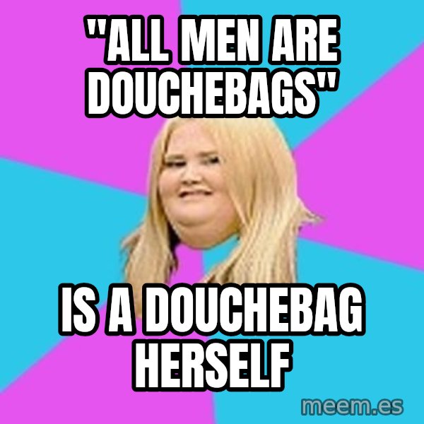 Fat Girl meme: "all men are douchebags" / is a douchebag herself