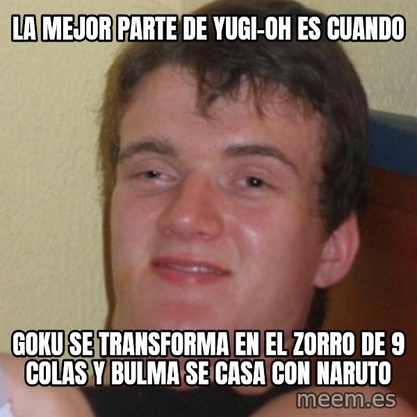 Stoner Stanley meme: la mejor parte de yugi-oh es cuando / goku se transforma en el zorro de 9 colas y bulma se casa con naruto