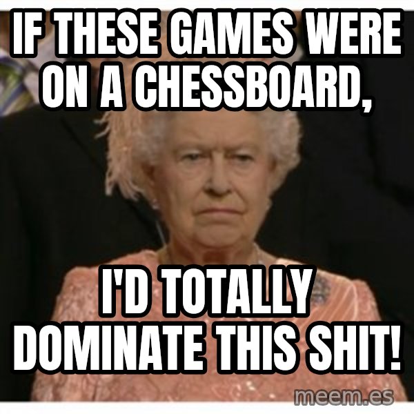 Unimpressed Queen meme: If these games were on a chessboard, / I'd totally dominate this shit!