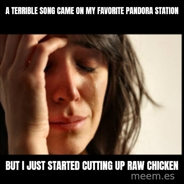 First World Problems meme: a terrible song came on my favorite pandora station / but i just started cutting up raw chicken
