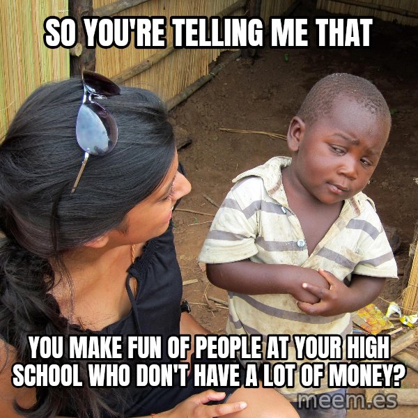 Skeptical African Child meme: so you're telling me that / you make fun of people at your high school who don't have a lot of money?