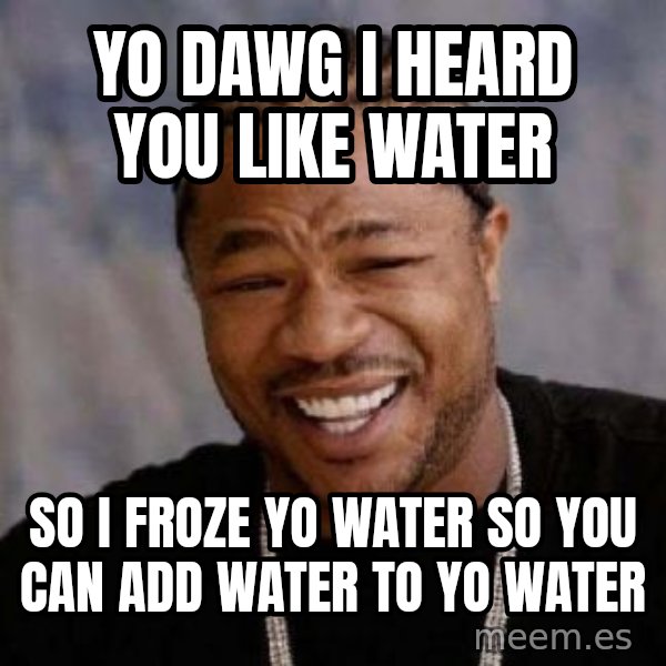 Yo Dawg meme: Yo dawg I heard you like water / So I froze yo water so you can add water to yo water