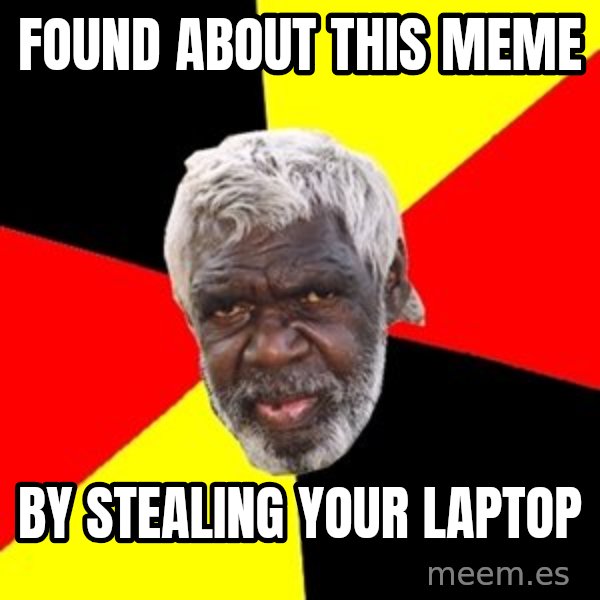 Aboriginal meme: found about this meme / by stealing your laptop