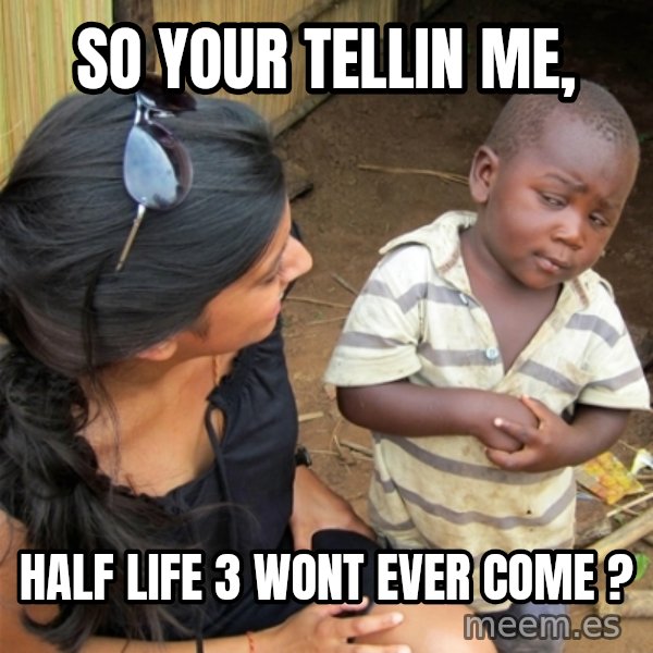 So You're Telling me meme: So Your Tellin Me, / half life 3 wont ever come ?