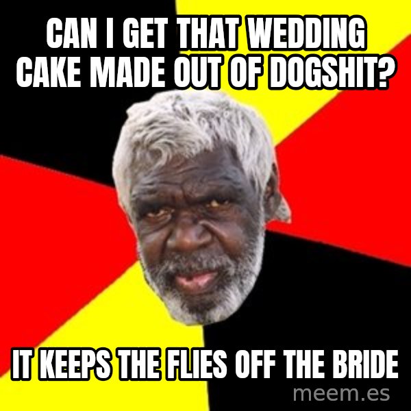 Aboriginal meme: caN I GET THAT WEDDING CAKE MADE OUT OF DOGSHIT? / IT KEEPS THE FLIES OFF THE BRIDE