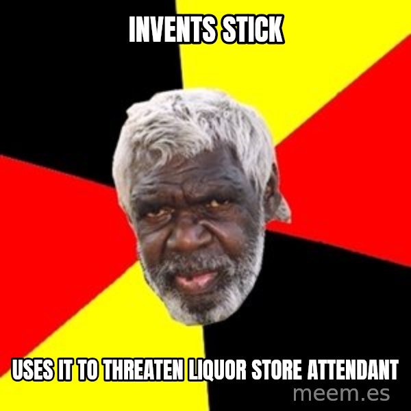 Aboriginal meme: invents stick / uses it to threaten liquor store attendant