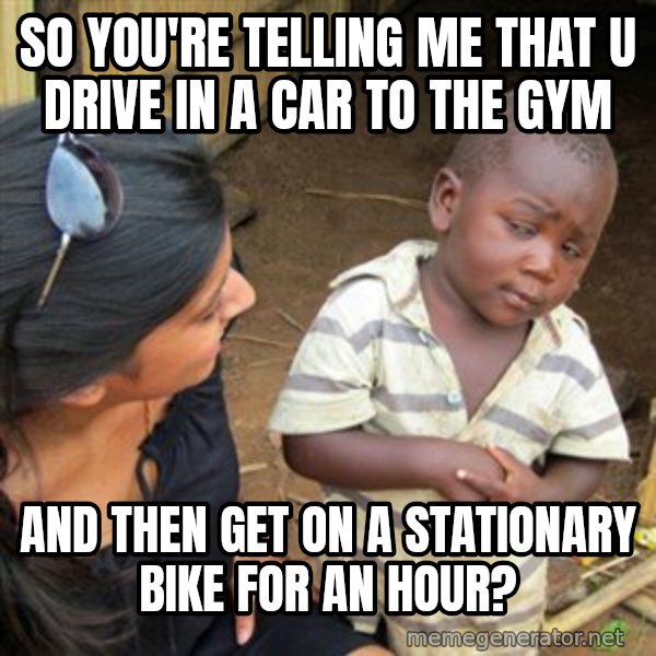 Skeptical 3rd World Kid meme: so you're telling me that u drive in a car to the gym / and then get on  a stationary bike for an hour?