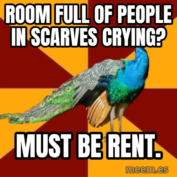 Thespian Peacock meme: ROOM FULL OF PEOPLE IN SCARVES CRYING? / Must be RENT.